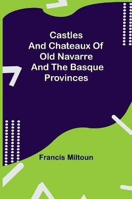 Castles And Chateaux Of Old Navarre And The Basque Provinces - Francis Miltoun - cover