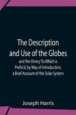 The Description And Use Of The Globes And The Orrery To Which Is Prefix'D, By Way Of Introduction, A Brief Account Of The Solar System