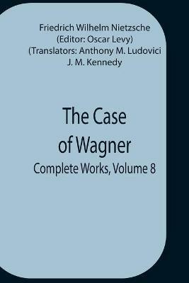 The Case Of Wagner; Complete Works, Volume 8 - Friedrich Wilhelm Nietzsche - cover