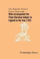 The Memoirs of Lieut. Henry Timberlake (Who Accompanied the Three Cherokee Indians to England in the Year 1762) - Timberlake Henry - cover