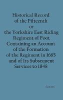 Historical Record of the Fifteenth, or, the Yorkshire East Riding, Regiment of Foot Containing an Account of the Formation of the Regiment in 1685, and of Its Subsequent Services to 1848