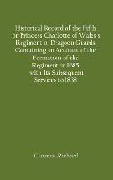 Historical Record of the Fifth, or Princess Charlotte of Wales's Regiment of Dragoon Guards Containing an Account of the Formation of the Regiment in 1685; with Its Subsequent Services to 1838