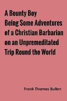 A Bounty Boy Being Some Adventures of a Christian Barbarian on an Unpremeditated Trip Round the World - Frank Thomas Bullen - cover