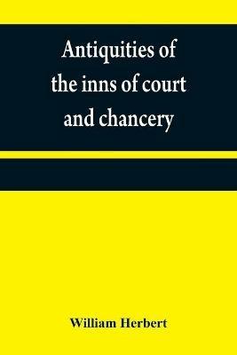 Antiquities of the inns of court and chancery: containing historical and descriptive sketches relative to their original foundation, customs, ceremonies, buildings, government,   with a concise history of the English law - William Herbert - cover