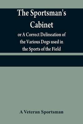 The sportsman's cabinet; or A Correct Delineation of the Various Dogs used in the Sports of the Field; Including the Canine Race in General Consisting of A Series of Engravings of Every Distinct Breed from Original Paintings, Taken from life - A Veteran Sportsman - cover
