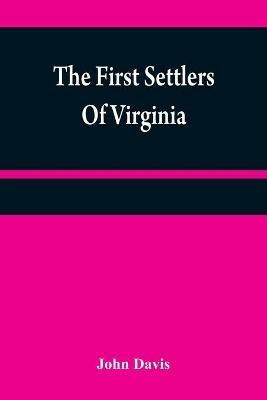 The first settlers of Virginia: an historical novel, exhibiting a view of the rise and progress of the colony at James Town, a picture of Indian manners, the countenance of the country, and its natural productions - John Davis - cover