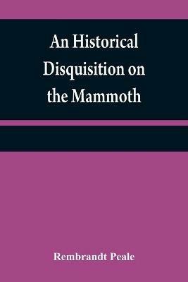 An historical disquisition on the mammoth: or, great American incognitum, an extinct, immense, carnivorous animal, whose fossil remains have been found in North America - Rembrandt Peale - cover