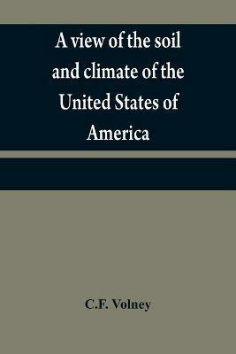 A view of the soil and climate of the United States of America: with supplementary remarks upon Florida; on the French colonies on the Mississippi and Ohio, and in Canada; and on the aborigial tribes of America - C F Volney - cover