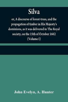 Silva: or, A discourse of forest-trees, and the propagation of timber in His Majesty's dominions, as it was delivered in The Royal society, on the 15th of October 1662 (Volume I) - John Evelyn,A Hunter - cover