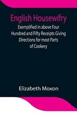 English Housewifry; Exemplified in above Four Hundred and Fifty Receipts Giving Directions for most Parts of Cookery