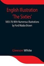 English Illustration 'The Sixties': 1855-70; With Numerous Illustrations by Ford Madox Brown; A. Boyd Houghton; Arthur Hughes; Charles Keene; M. J. Lawless; Lord Leighton, _P._R.A.; Sir J. E. Millais, _P._R.A.; G. Du Maurier; J. W. North, R.A.: G. J. Pinwell; Dante Gabriel Rossetti; W. Small
