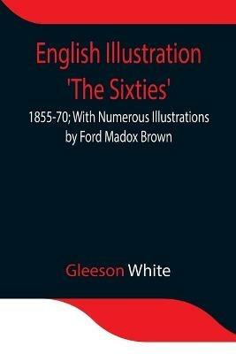 English Illustration 'The Sixties': 1855-70; With Numerous Illustrations by Ford Madox Brown; A. Boyd Houghton; Arthur Hughes; Charles Keene; M. J. Lawless; Lord Leighton, _P._R.A.; Sir J. E. Millais, _P._R.A.; G. Du Maurier; J. W. North, R.A.: G. J. Pinwell; Dante Gabriel Rossetti; W. Small - Gleeson White - cover