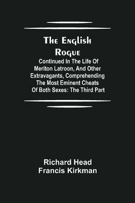 The English Rogue: Continued in the Life of Meriton Latroon, and Other Extravagants, Comprehending the most Eminent Cheats of Both Sexes: The Third Part - Richard Head,Francis Kirkman - cover
