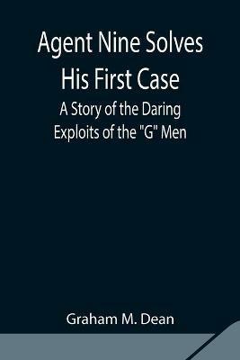 Agent Nine Solves His First Case: A Story of the Daring Exploits of the G Men - Graham M Dean - cover