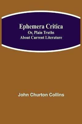 Ephemera Critica; Or, Plain Truths About Current Literature - John Churton Collins - cover