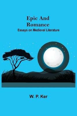 Epic and Romance: Essays on Medieval Literature - W P Ker - cover