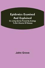 Epidemics Examined and Explained: or, Living Germs Proved by Analogy to be a Source of Disease