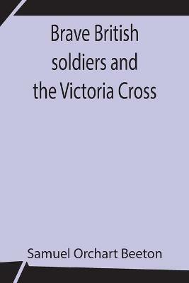 Brave British soldiers and the Victoria Cross; A general account of the regiments and men of the British Army, and stories of the brave deeds which won the prize for valour - Samuel Orchart Beeton - cover