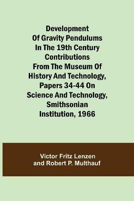 Development of Gravity Pendulums in the 19th Century Contributions from the Museum of History and Technology, Papers 34-44 On Science and Technology, Smithsonian Institution, 1966 - Victor Fritz Lenzen,Robert P Multhauf - cover