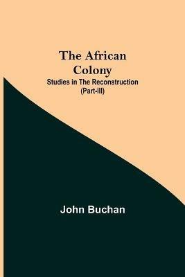 The African Colony: Studies in the Reconstruction (Part-III) - John Buchan - cover