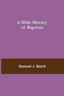 A Bible History of Baptism - Samuel J Baird - cover