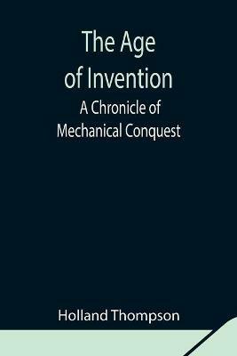 The Age of Invention: A Chronicle of Mechanical Conquest - Holland Thompson - cover