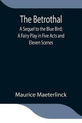 The Betrothal; A Sequel to the Blue Bird; A Fairy Play in Five Acts and Eleven Scenes - Maurice Maeterlinck - cover