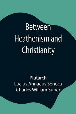 Between Heathenism and Christianity; Being a translation of Seneca's De Providentia, and Plutarch's De sera numinis vindicta, together with notes, additional extracts from these writers and two essays on Graeco-Roman life in the first century after Christ. - Plutarch,Lucius Annaeus Seneca - cover