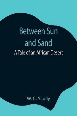 Between Sun and Sand: A Tale of an African Desert - W C Scully - cover