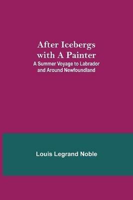 After Icebergs with a Painter; A Summer Voyage to Labrador and Around Newfoundland. - Louis Legrand Noble - cover