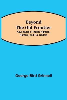 Beyond the Old Frontier; Adventures of Indian-Fighters, Hunters, and Fur-Traders - George Bird Grinnell - cover