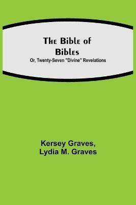 The Bible of Bibles; Or, Twenty-Seven Divine Revelations - Kersey Graves,Lydia M Graves - cover