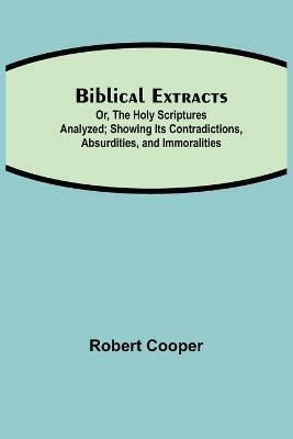 Biblical Extracts; Or, The Holy Scriptures Analyzed; Showing Its Contradictions, Absurdities, and Immoralities - Robert Cooper - cover