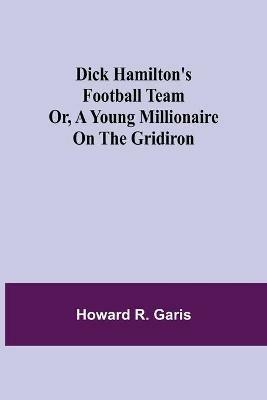 Dick Hamilton's Football Team Or, A Young Millionaire On The Gridiron - Howard R Garis - cover