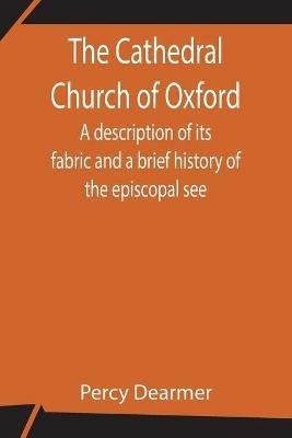 The Cathedral Church of Oxford; A description of its fabric and a brief history of the episcopal see - Percy Dearmer - cover