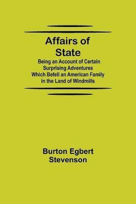 Affairs of State; Being an Account of Certain Surprising Adventures Which Befell an American Family in the Land of Windmills - Burton Egbert Stevenson - cover