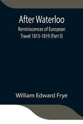 After Waterloo: Reminiscences of European Travel 1815-1819 (Part II) - William Edward Frye - cover