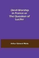 Devil-Worship in France or The Question of Lucifer - Arthur Edward Waite - cover
