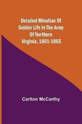 Detailed Minutiae of Soldier life in the Army of Northern Virginia, 1861-1865 - Carlton McCarthy - cover