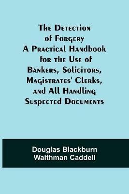 The Detection of Forgery A Practical Handbook for the Use of Bankers, Solicitors, Magistrates' Clerks, and All Handling Suspected Documents - Douglas Blackburn Waithman Caddell - cover