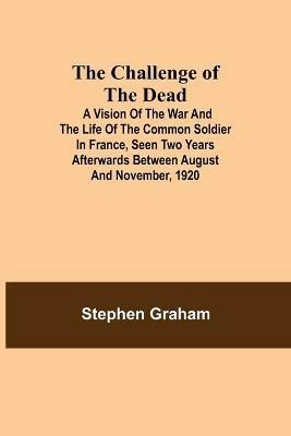 The Challenge of the Dead; A vision of the war and the life of the common soldier in France, seen two years afterwards between August and November, 1920 - Stephen Graham - cover