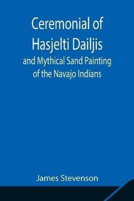 Ceremonial of Hasjelti Dailjis and Mythical Sand Painting of the Navajo Indians - James Stevenson - cover
