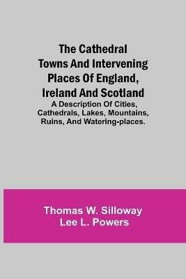 The Cathedral Towns and Intervening Places of England, Ireland and Scotland; A Description of Cities, Cathedrals, Lakes, Mountains, Ruins, and Watering-places. - Thomas W Silloway,Lee L Powers - cover
