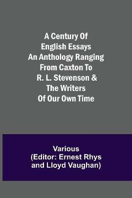 A Century of English Essays An Anthology Ranging from Caxton to R. L. Stevenson & the Writers of Our Own Time - Various - cover