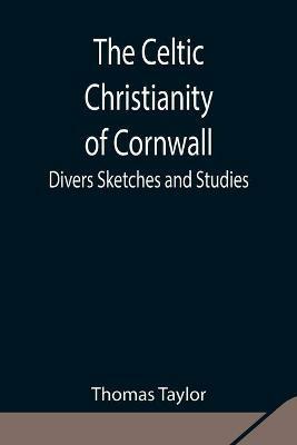 The Celtic Christianity of Cornwall;Divers Sketches and Studies - Thomas Taylor - cover