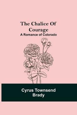 The Chalice Of Courage; A Romance of Colorado - Cyrus Townsend Brady - cover