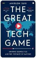 The Great Tech Game: Shaping Geopolitics and the Destiny of Nations - Anirudh Suri - cover