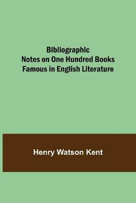 Bibliographic Notes on One Hundred Books Famous in English Literature - Henry Watson Kent - cover
