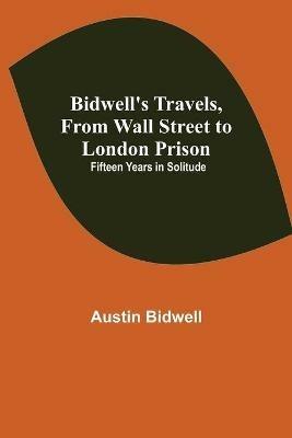 Bidwell's Travels, from Wall Street to London Prison: Fifteen Years in Solitude - Austin Bidwell - cover