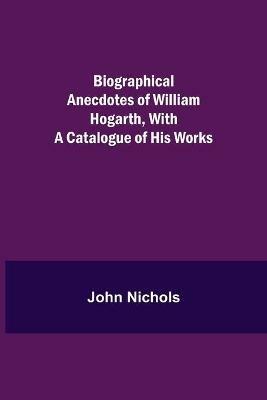 Biographical Anecdotes of William Hogarth, With a Catalogue of His Works - John Nichols - cover